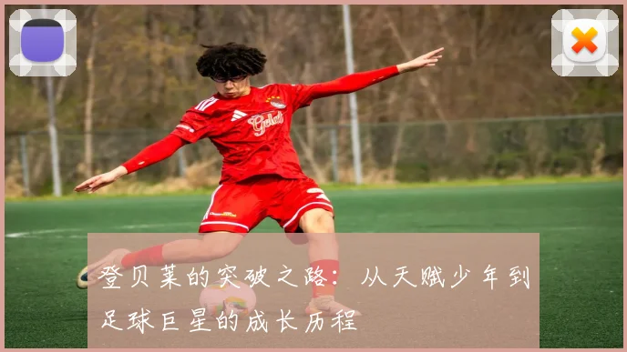 登贝莱的突破之路：从天赋少年到足球巨星的成长历程