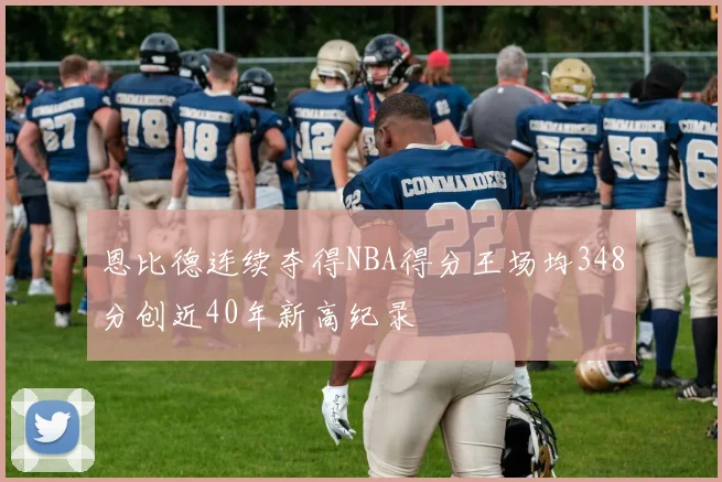 恩比德连续夺得NBA得分王场均348分创近40年新高纪录