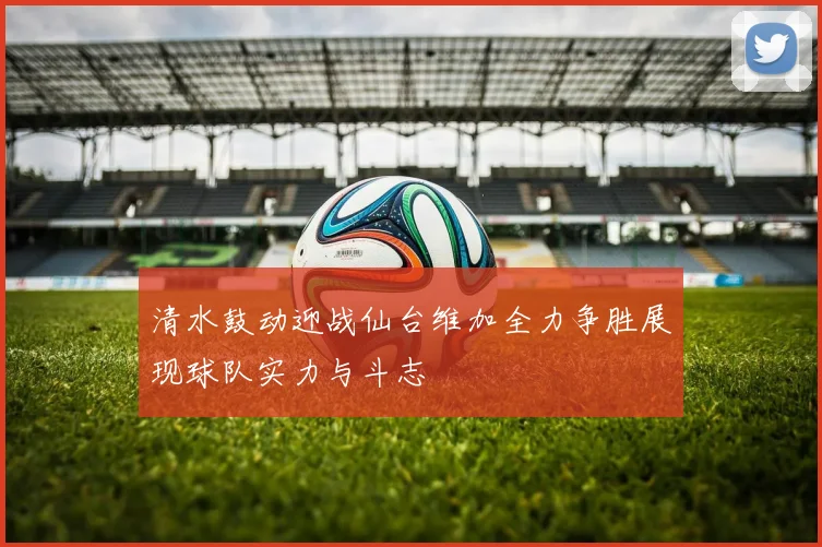 清水鼓动迎战仙台维加全力争胜展现球队实力与斗志