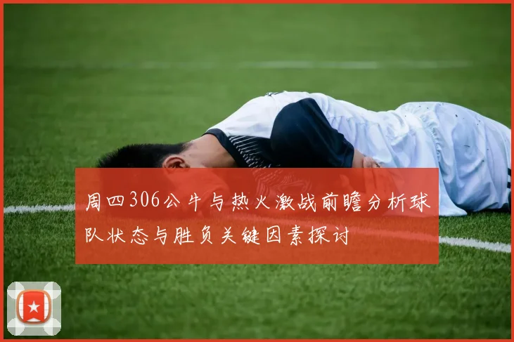 周四306公牛与热火激战前瞻分析球队状态与胜负关键因素探讨