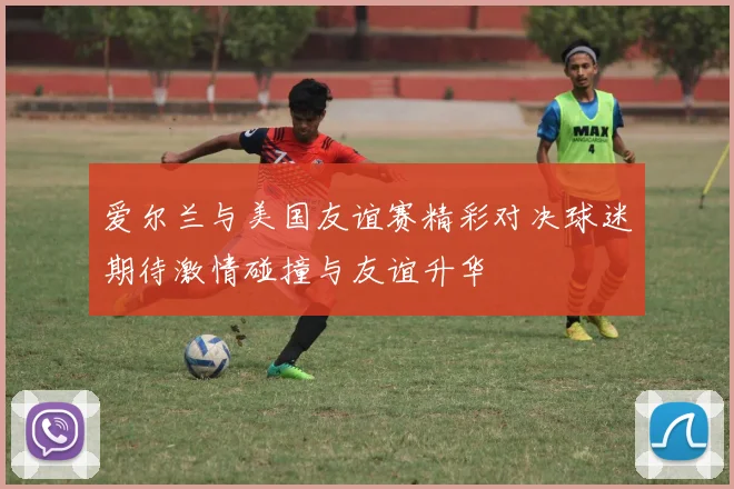 爱尔兰与美国友谊赛精彩对决球迷期待激情碰撞与友谊升华