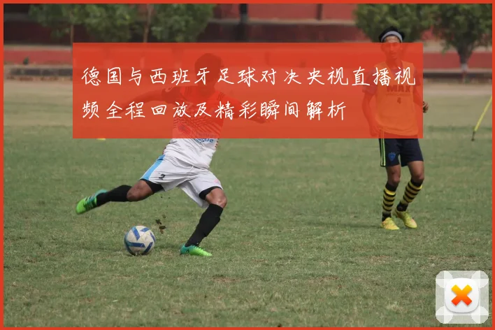 德国与西班牙足球对决央视直播视频全程回放及精彩瞬间解析
