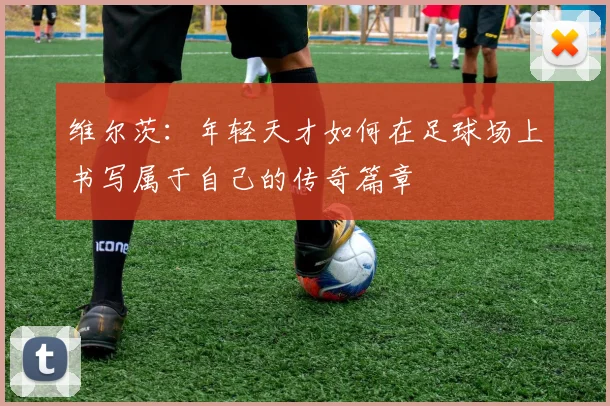 维尔茨：年轻天才如何在足球场上书写属于自己的传奇篇章