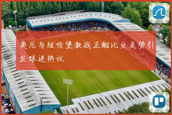 奥厄与纽伦堡激战正酣比分走势引发球迷热议