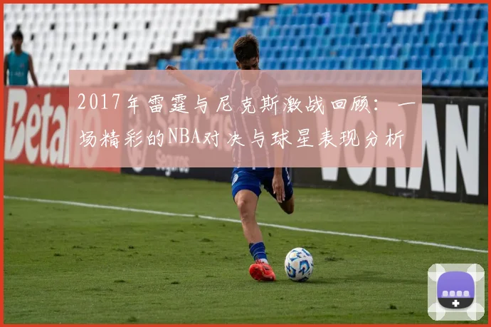 2017年雷霆与尼克斯激战回顾：一场精彩的NBA对决与球星表现分析