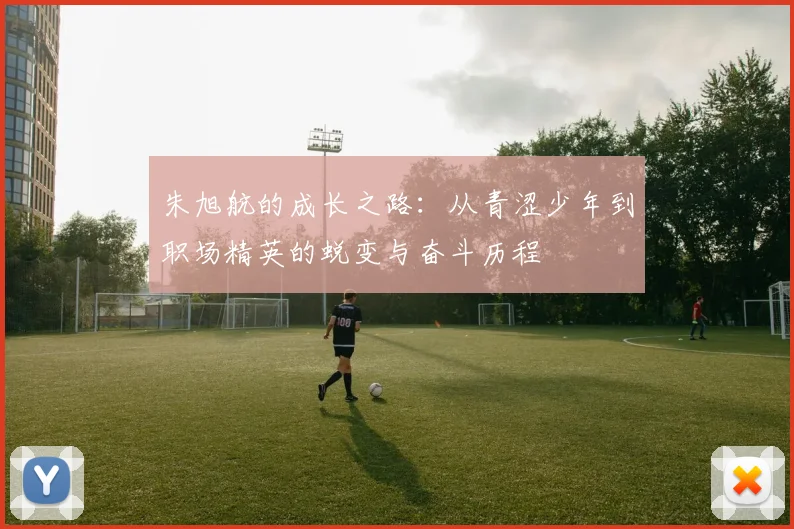 朱旭航的成长之路：从青涩少年到职场精英的蜕变与奋斗历程