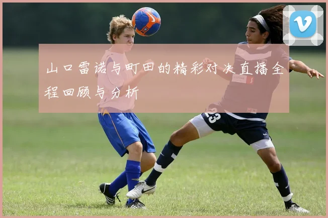 山口雷诺与町田的精彩对决直播全程回顾与分析