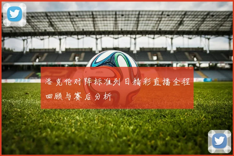 洛克伦对阵标准列日精彩直播全程回顾与赛后分析