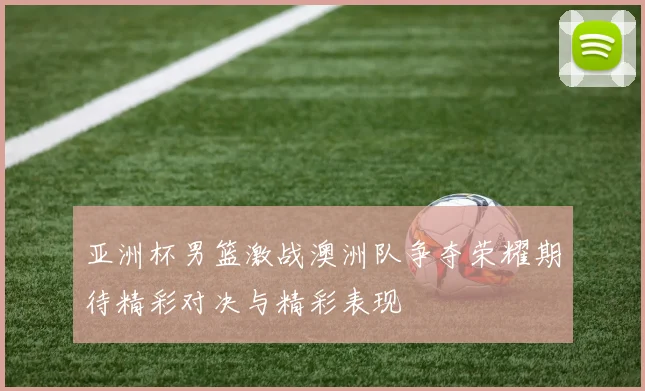 亚洲杯男篮激战澳洲队争夺荣耀期待精彩对决与精彩表现