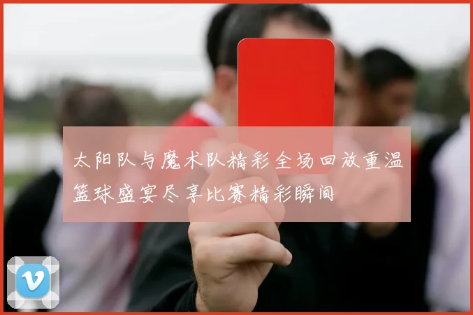 太阳队与魔术队精彩全场回放重温篮球盛宴尽享比赛精彩瞬间