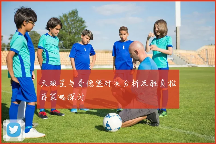 天狼星与哥德堡对决分析及胜负推荐策略探讨