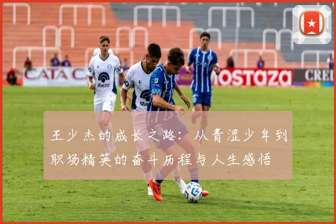 王少杰的成长之路：从青涩少年到职场精英的奋斗历程与人生感悟
