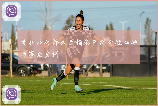 费拉拉对阵米兰精彩直播全程回顾与赛后分析