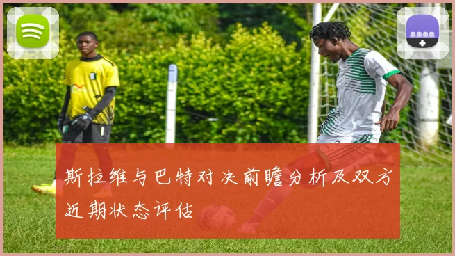 斯拉维与巴特对决前瞻分析及双方近期状态评估