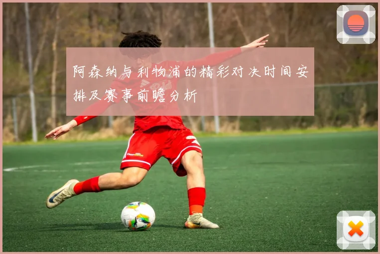 阿森纳与利物浦的精彩对决时间安排及赛事前瞻分析