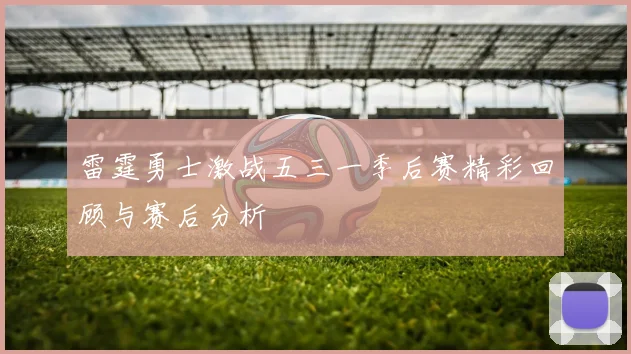 雷霆勇士激战五三一季后赛精彩回顾与赛后分析