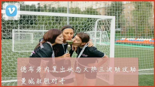 德布劳内复出状态火热三次助攻助曼城狂胜对手