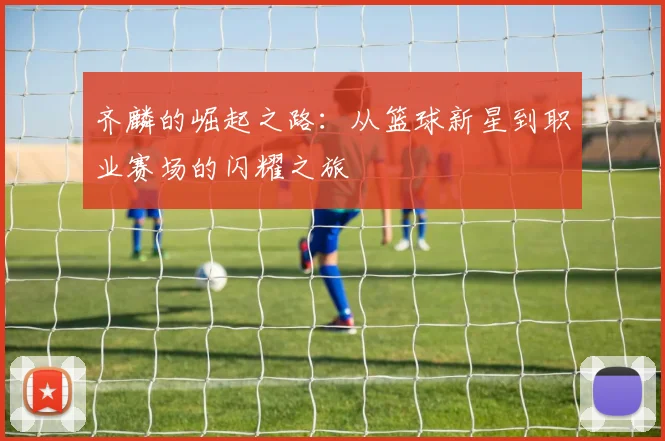 齐麟的崛起之路：从篮球新星到职业赛场的闪耀之旅