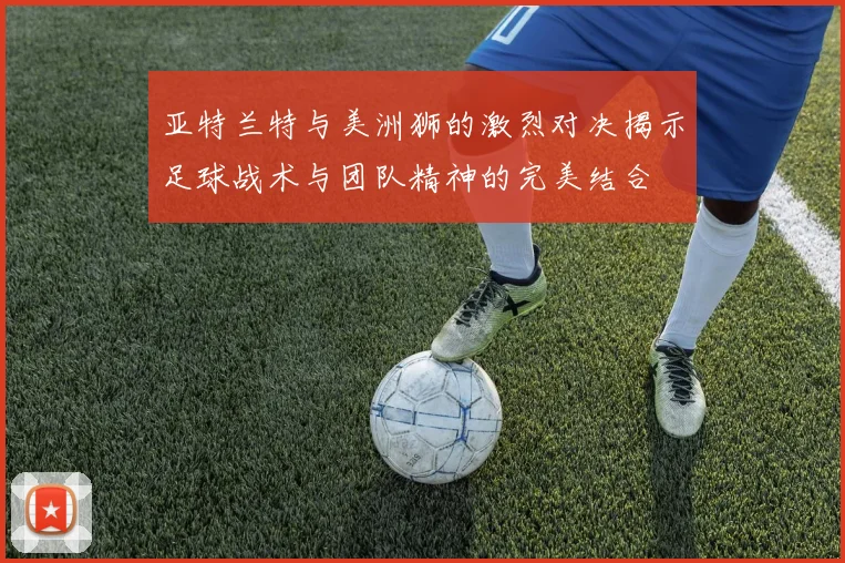 亚特兰特与美洲狮的激烈对决揭示足球战术与团队精神的完美结合