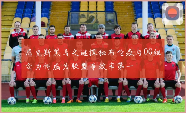 尼克斯黑马之谜探秘布伦森与OG组合为何成为联盟净效率第一