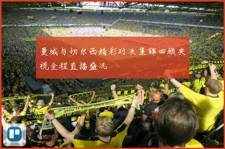 曼城与切尔西精彩对决集锦回顾央视全程直播盛况