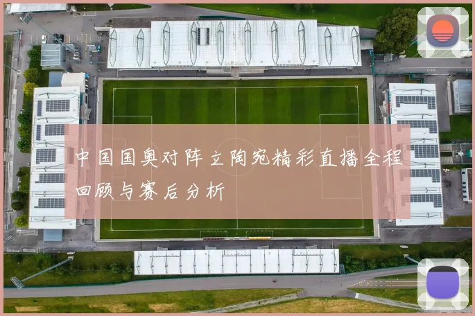 中国国奥对阵立陶宛精彩直播全程回顾与赛后分析