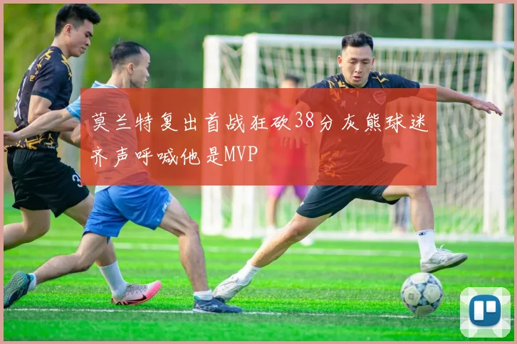 莫兰特复出首战狂砍38分灰熊球迷齐声呼喊他是MVP