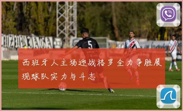 西班牙人主场迎战格罗全力争胜展现球队实力与斗志