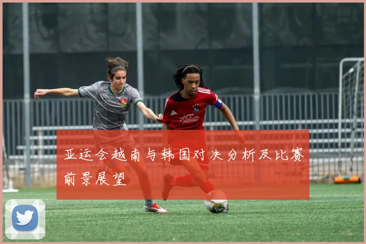 亚运会越南与韩国对决分析及比赛前景展望
