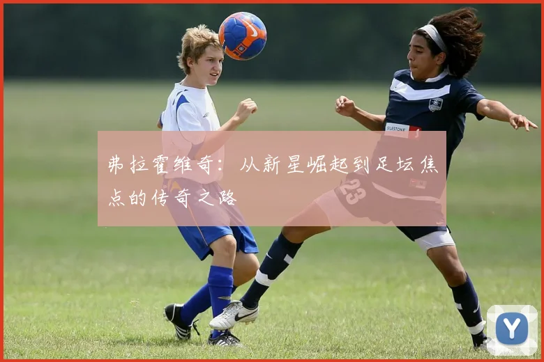 弗拉霍维奇：从新星崛起到足坛焦点的传奇之路