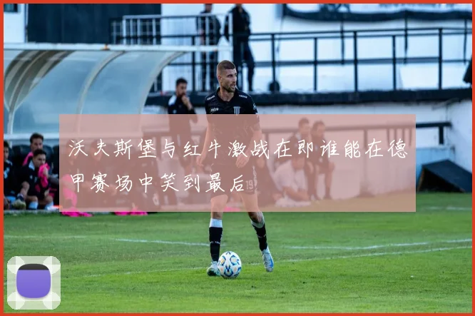 沃夫斯堡与红牛激战在即谁能在德甲赛场中笑到最后