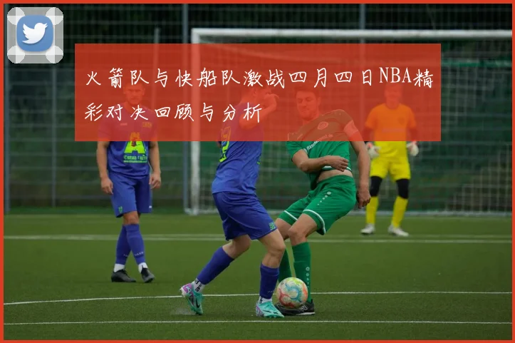 火箭队与快船队激战四月四日NBA精彩对决回顾与分析