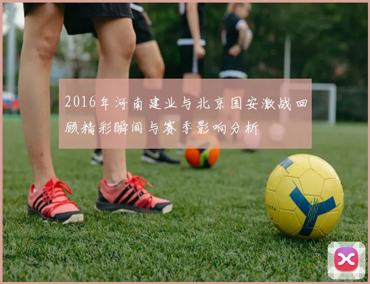 2016年河南建业与北京国安激战回顾精彩瞬间与赛季影响分析
