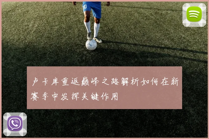 卢卡库重返巅峰之路解析如何在新赛季中发挥关键作用