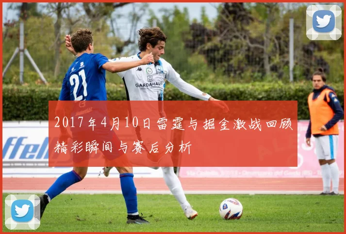 2017年4月10日雷霆与掘金激战回顾精彩瞬间与赛后分析