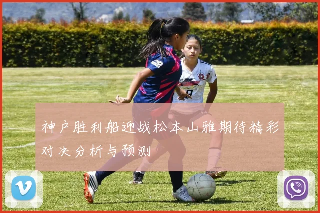 神户胜利船迎战松本山雅期待精彩对决分析与预测