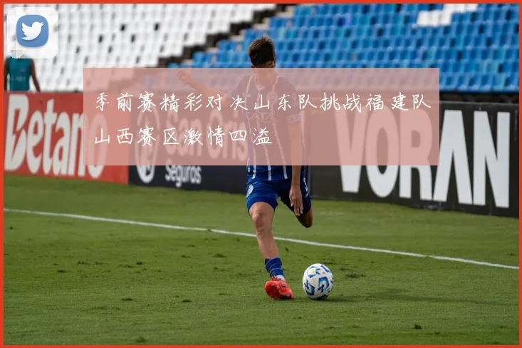 季前赛精彩对决山东队挑战福建队山西赛区激情四溢