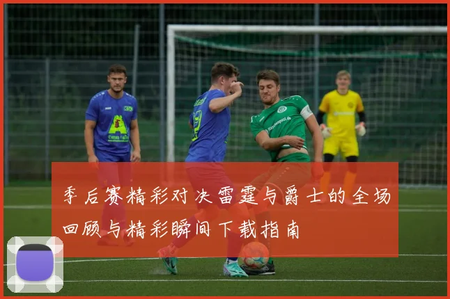 季后赛精彩对决雷霆与爵士的全场回顾与精彩瞬间下载指南