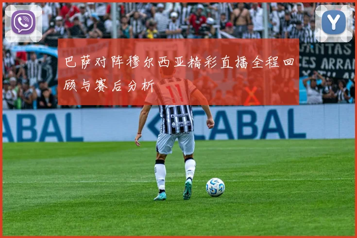 巴萨对阵穆尔西亚精彩直播全程回顾与赛后分析