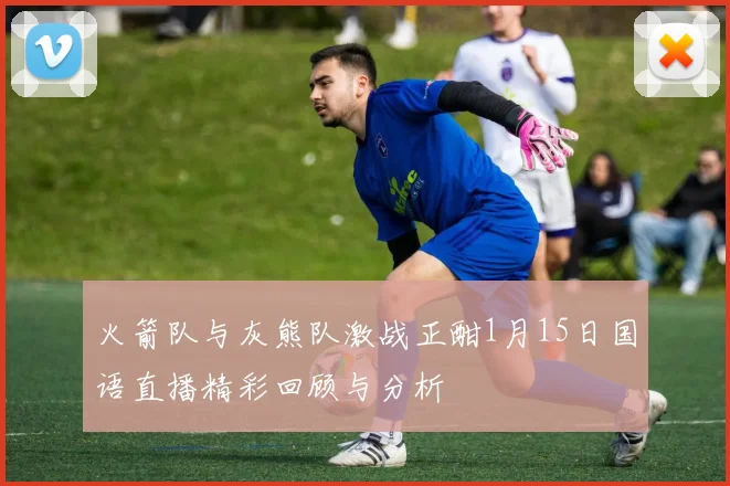 火箭队与灰熊队激战正酣1月15日国语直播精彩回顾与分析