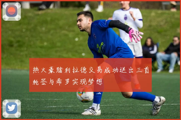 热火豪赌利拉德交易成功送出三首轮签与希罗实现梦想