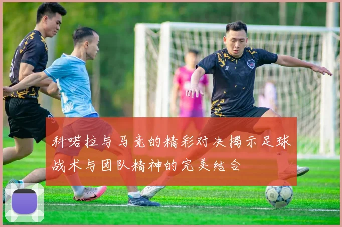 科喏拉与马竞的精彩对决揭示足球战术与团队精神的完美结合