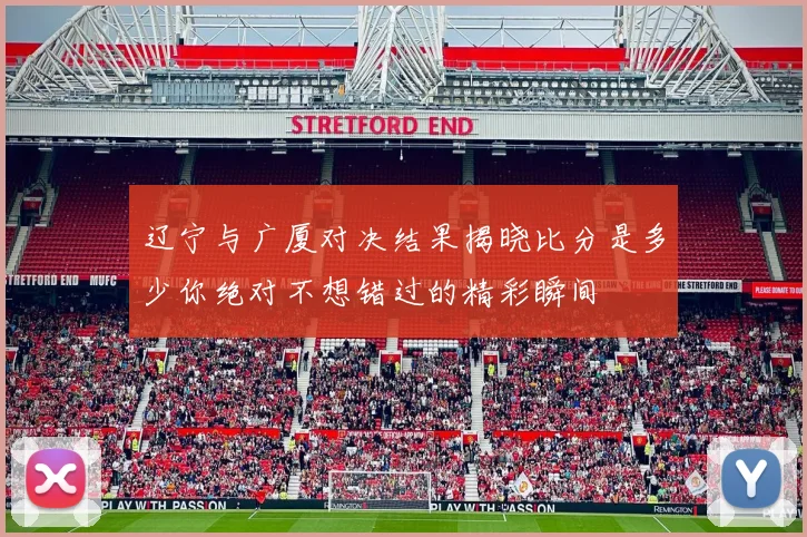 辽宁与广厦对决结果揭晓比分是多少你绝对不想错过的精彩瞬间
