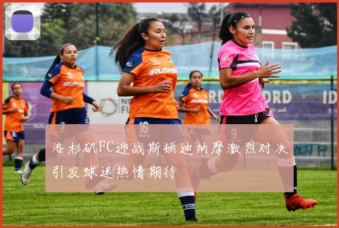 洛杉矶FC迎战斯顿迪纳摩激烈对决引发球迷热情期待