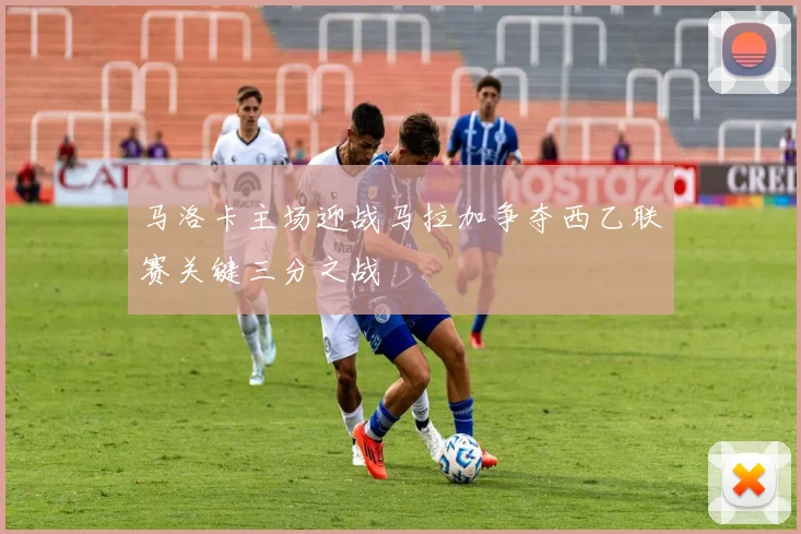 马洛卡主场迎战马拉加争夺西乙联赛关键三分之战