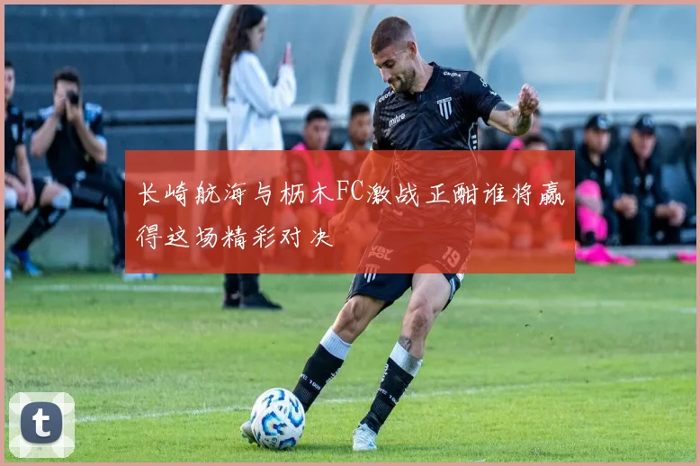 长崎航海与枥木FC激战正酣谁将赢得这场精彩对决