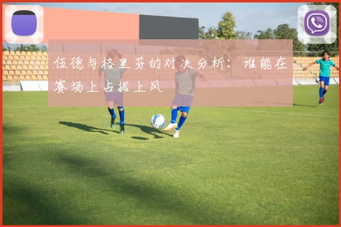 伍德与格里芬的对决分析：谁能在赛场上占据上风