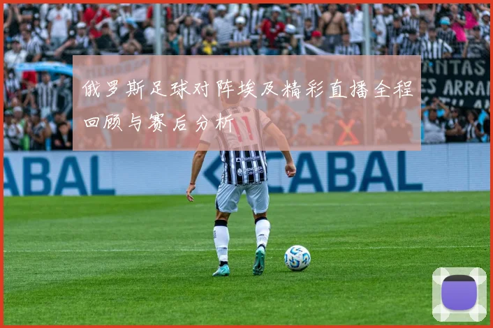 俄罗斯足球对阵埃及精彩直播全程回顾与赛后分析