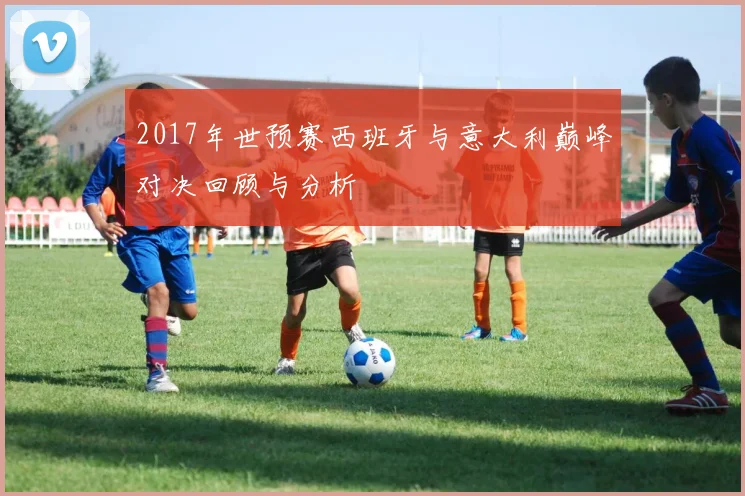 2017年世预赛西班牙与意大利巅峰对决回顾与分析